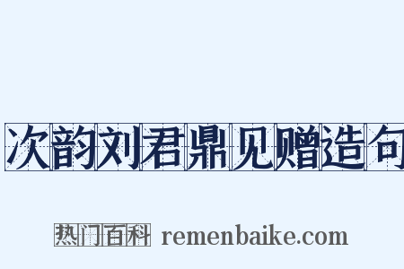次韵刘君鼎见赠造句是什么意思的图片